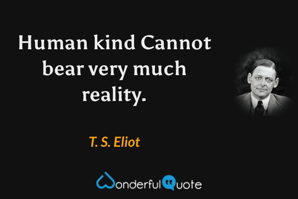 Human kind
Cannot bear very much reality. - T. S. Eliot quote.