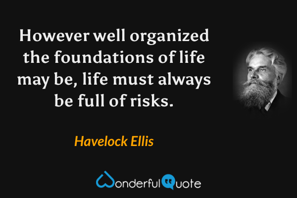 However well organized the foundations of life may be, life must always be full of risks. - Havelock Ellis quote.