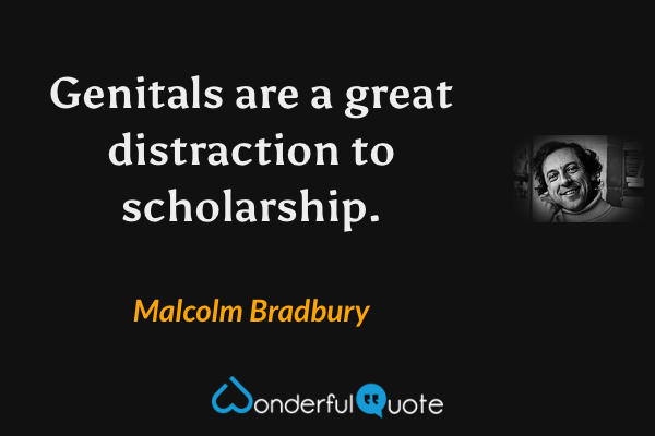 Genitals are a great distraction to scholarship. - Malcolm Bradbury quote.