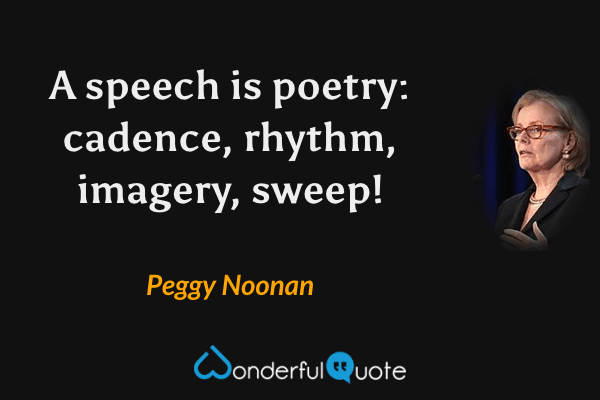 A speech is poetry: cadence, rhythm, imagery, sweep! - Peggy Noonan quote.