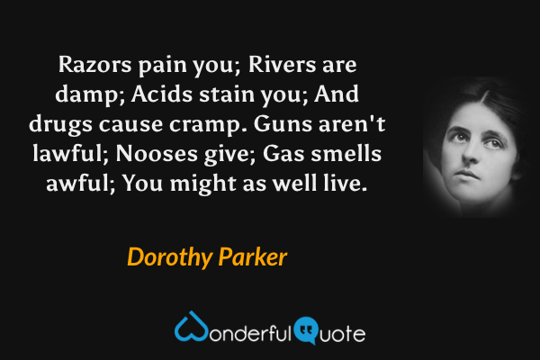 Razors pain you;
Rivers are damp;
Acids stain you;
And drugs cause cramp.
Guns aren't lawful;
Nooses give;
Gas smells awful;
You might as well live. - Dorothy Parker quote.