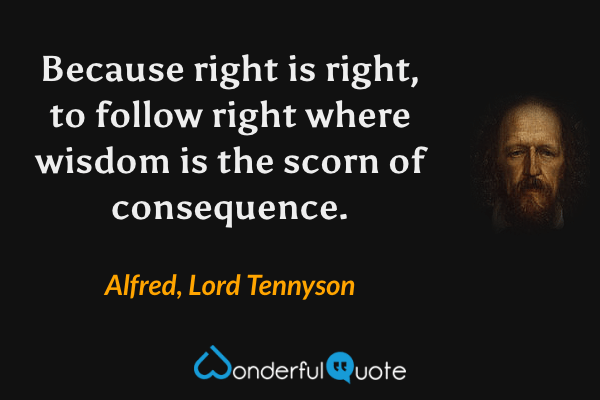 Because right is right, to follow right where wisdom is the scorn of consequence. - Alfred, Lord Tennyson quote.