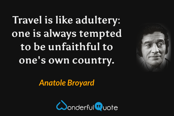 Travel is like adultery: one is always tempted to be unfaithful to one's own country. - Anatole Broyard quote.
