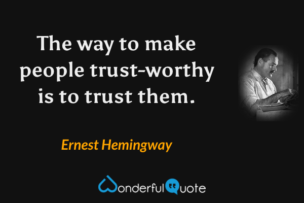 The way to make people trust-worthy is to trust them. - Ernest Hemingway quote.