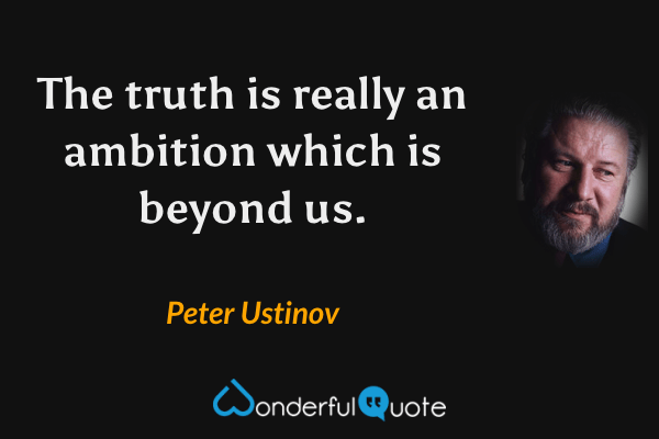 The truth is really an ambition which is beyond us. - Peter Ustinov quote.