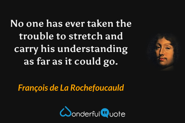 No one has ever taken the trouble to stretch and carry his understanding as far as it could go. - François de La Rochefoucauld quote.