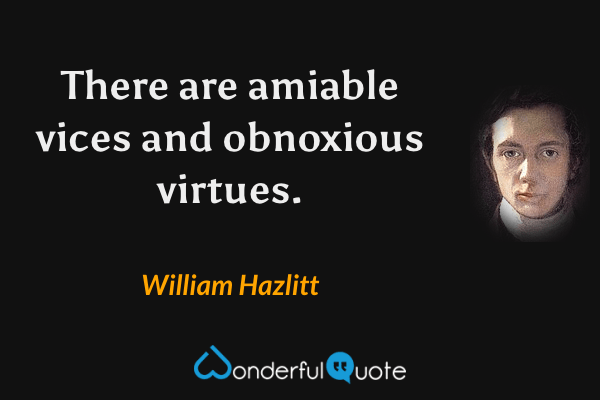 There are amiable vices and obnoxious virtues. - William Hazlitt quote.