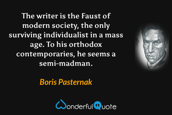 The writer is the Faust of modern society, the only surviving individualist in a mass age. To his orthodox contemporaries, he seems a semi-madman. - Boris Pasternak quote.