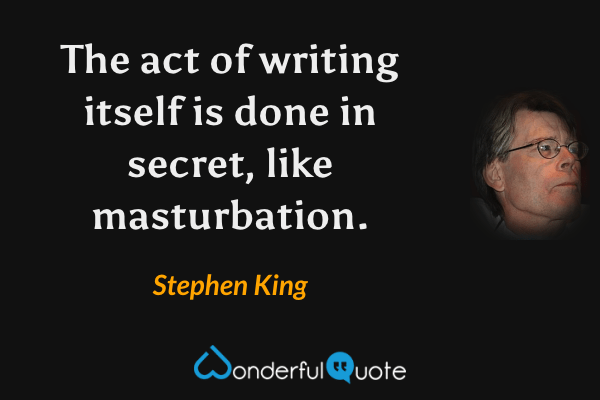 The act of writing itself is done in secret, like masturbation. - Stephen King quote.
