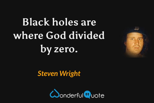 Black holes are where God divided by zero. - Steven Wright quote.