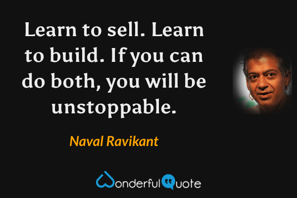 Learn to sell. Learn to build. If you can do both, you will be unstoppable. - Naval Ravikant quote.