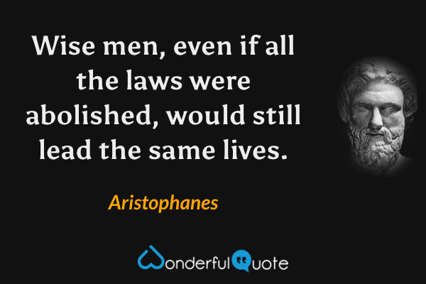 Wise men, even if all the laws were abolished, would still lead the same lives. - Aristophanes quote.