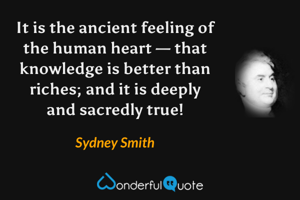 It is the ancient feeling of the human heart — that knowledge is better than riches; and it is deeply and sacredly true! - Sydney Smith quote.