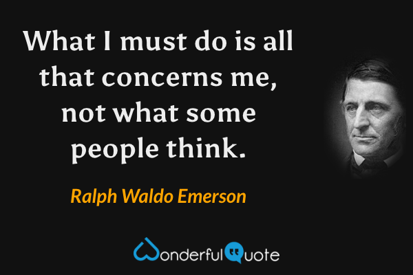 What I must do is all that concerns me, not what some people think. - Ralph Waldo Emerson quote.