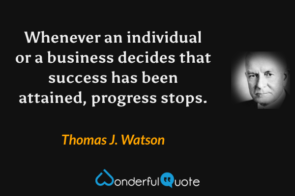 Whenever an individual or a business decides that success has been attained, progress stops. - Thomas J. Watson quote.