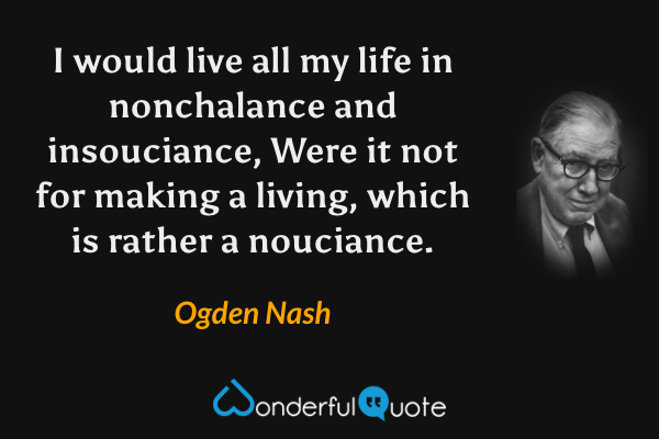 I would live all my life in nonchalance and insouciance, 
Were it not for making a living, which is rather a nouciance. - Ogden Nash quote.