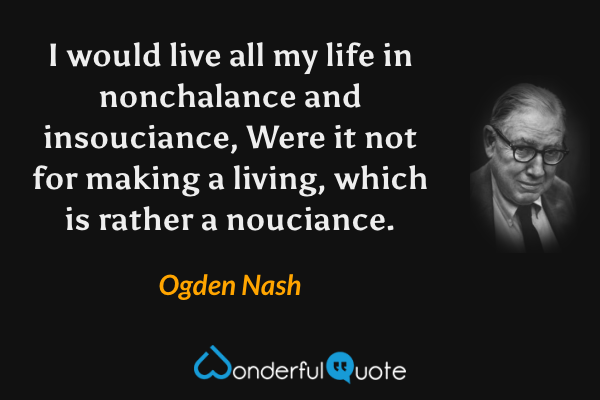I would live all my life in nonchalance and insouciance,
Were it not for making a living, which is rather a nouciance. - Ogden Nash quote.