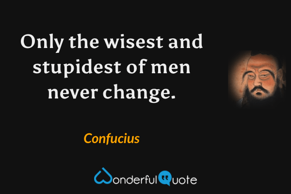 Only the wisest and stupidest of men never change. - Confucius quote.