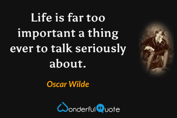 Life is far too important a thing ever to talk seriously about. - Oscar Wilde quote.
