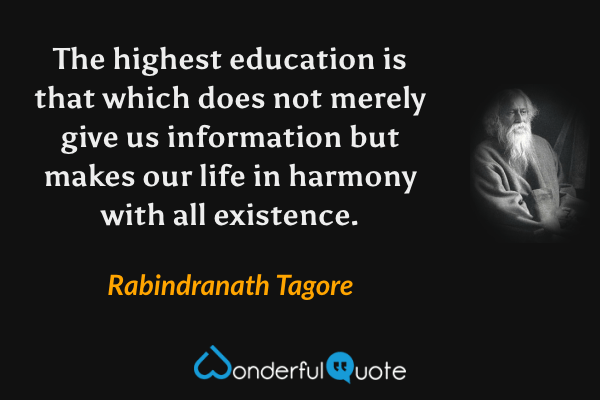 The highest education is that which does not merely give us information but makes our life in harmony with all existence. - Rabindranath Tagore quote.