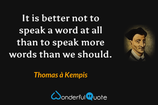 It is better not to speak a word at all than to speak more words than we should. - Thomas à Kempis quote.