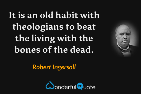 It is an old habit with theologians to beat the living with the bones of the dead. - Robert Ingersoll quote.