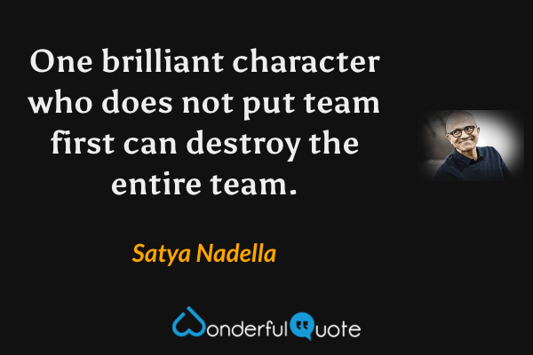 One brilliant character who does not put team first can destroy the entire team. - Satya Nadella quote.