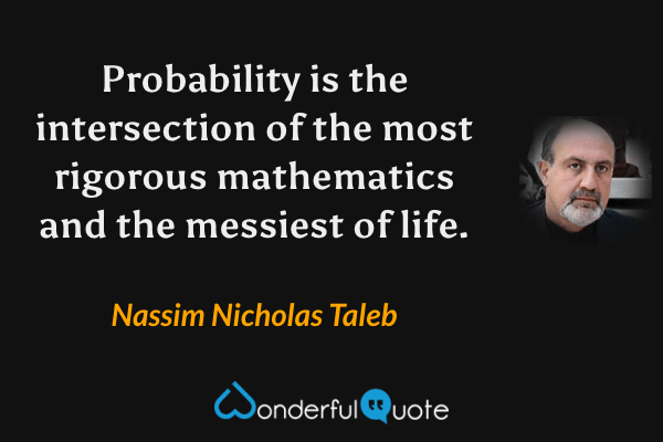 Probability is the intersection of the most rigorous mathematics and the messiest of life. - Nassim Nicholas Taleb quote.