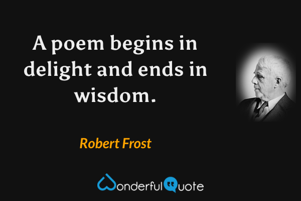 A poem begins in delight and ends in wisdom. - Robert Frost quote.