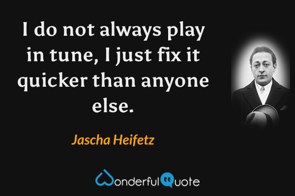 I do not always play in tune, I just fix it quicker than anyone else. - Jascha Heifetz quote.