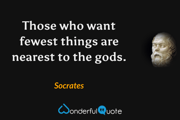 Those who want fewest things are nearest to the gods. - Socrates quote.