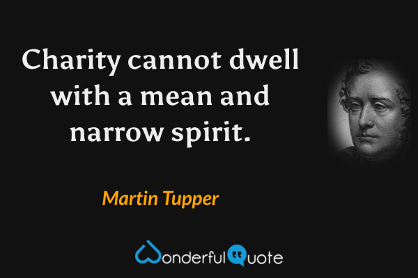 Charity cannot dwell with a mean and narrow spirit. - Martin Tupper quote.