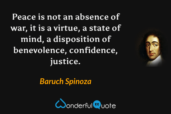 Peace is not an absence of war, it is a virtue, a state of mind, a disposition of benevolence, confidence, justice. - Baruch Spinoza quote.
