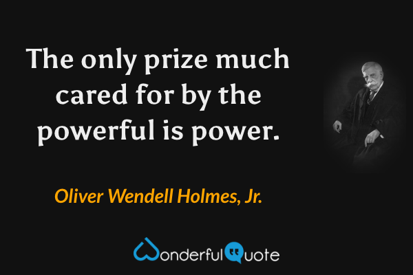 The only prize much cared for by the powerful is power. - Oliver Wendell Holmes, Jr. quote.