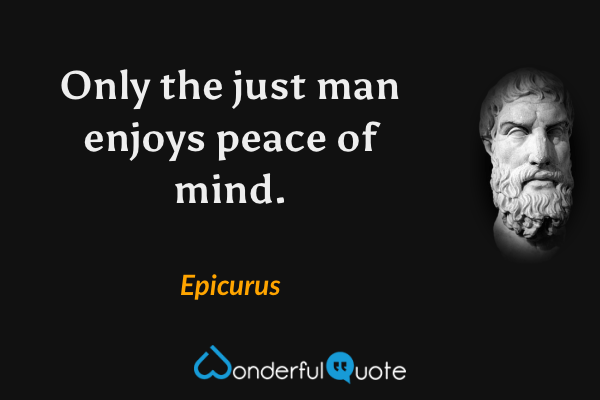 Only the just man enjoys peace of mind. - Epicurus quote.