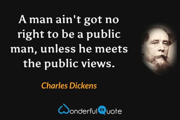 A man ain't got no right to be a public man, unless he meets the public views. - Charles Dickens quote.