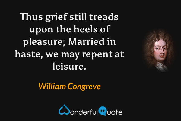Thus grief still treads upon the heels of pleasure; Married in haste, we may repent at leisure. - William Congreve quote.