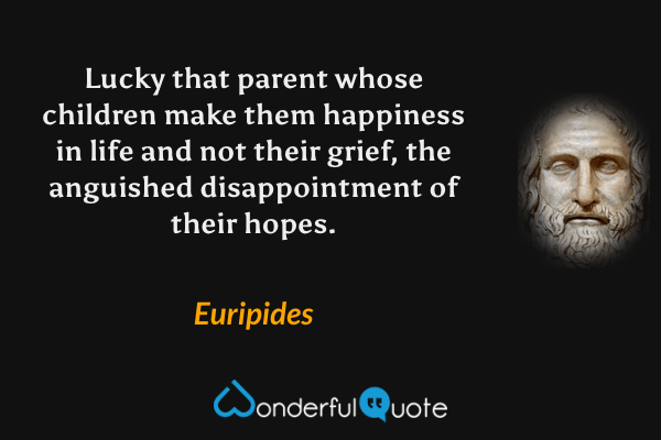 Lucky that parent whose children make them happiness in life and not their grief, the anguished disappointment of their hopes. - Euripides quote.