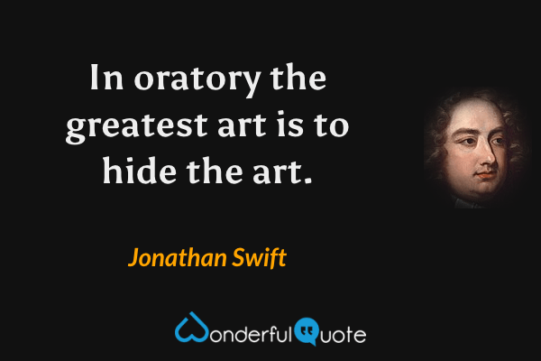 In oratory the greatest art is to hide the art. - Jonathan Swift quote.
