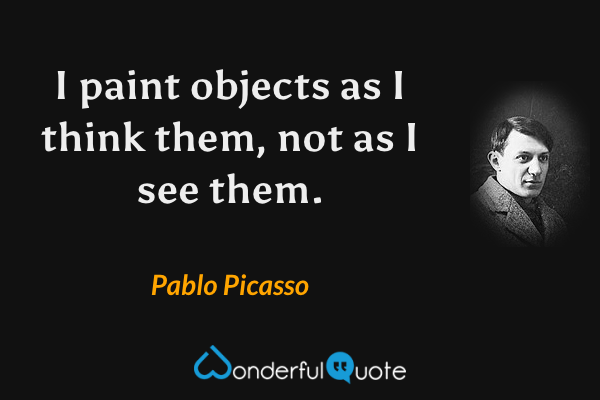 I paint objects as I think them, not as I see them. - Pablo Picasso quote.