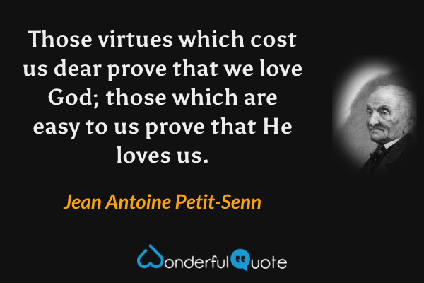 Those virtues which cost us dear prove that we love God; those which are easy to us prove that He loves us. - Jean Antoine Petit-Senn quote.