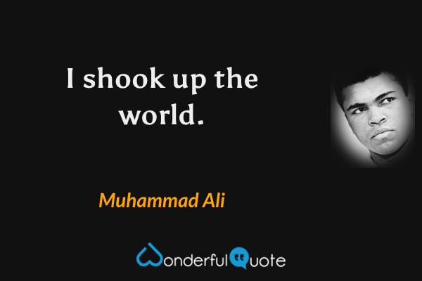 I shook up the world. - Muhammad Ali quote.