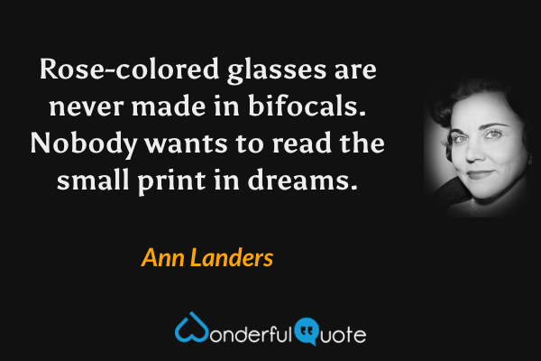 Rose-colored glasses are never made in bifocals. Nobody wants to read the small print in dreams. - Ann Landers quote.