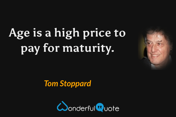 Age is a high price to pay for maturity. - Tom Stoppard quote.