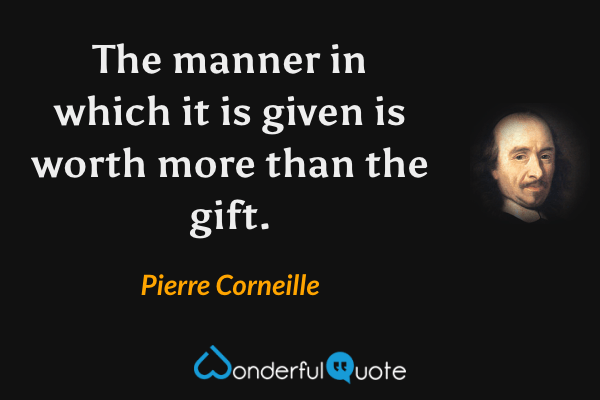 The manner in which it is given is worth more than the gift. - Pierre Corneille quote.