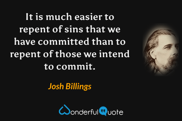 It is much easier to repent of sins that we have committed than to repent of those we intend to commit. - Josh Billings quote.