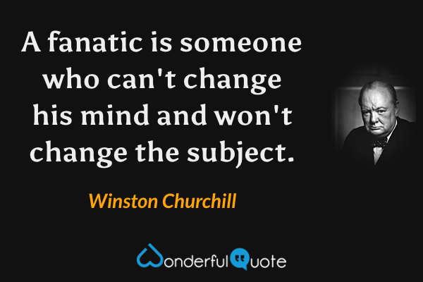 A fanatic is someone who can't change his mind and won't change the subject. - Winston Churchill quote.