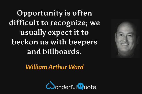 Opportunity is often difficult to recognize; we usually expect it to beckon us with beepers and billboards. - William Arthur Ward quote.