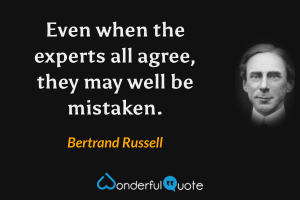 Even when the experts all agree, they may well be mistaken. - Bertrand Russell quote.