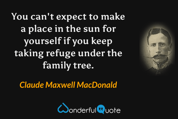 You can't expect to make a place in the sun for yourself if you keep taking refuge under the family tree. - Claude Maxwell MacDonald quote.
